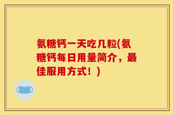 氨糖钙一天吃几粒(氨糖钙每日用量简介，最佳服用方式！)