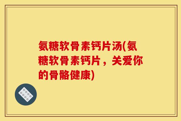 氨糖软骨素钙片汤(氨糖软骨素钙片，关爱你的骨骼健康)