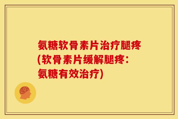 氨糖软骨素片治疗腿疼(软骨素片缓解腿疼：氨糖有效治疗)