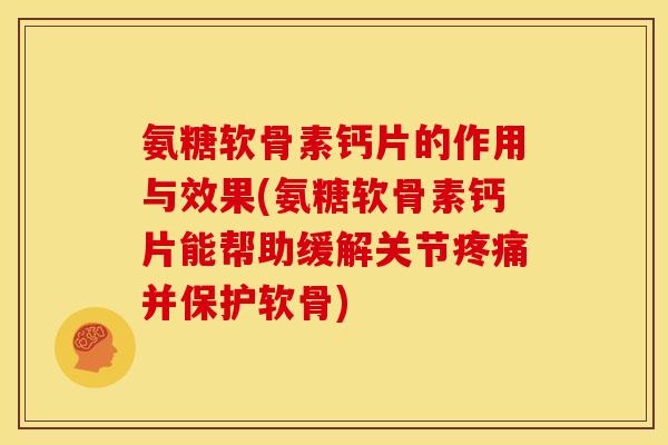 氨糖软骨素钙片的作用与效果(氨糖软骨素钙片能帮助缓解关节疼痛并保护软骨)