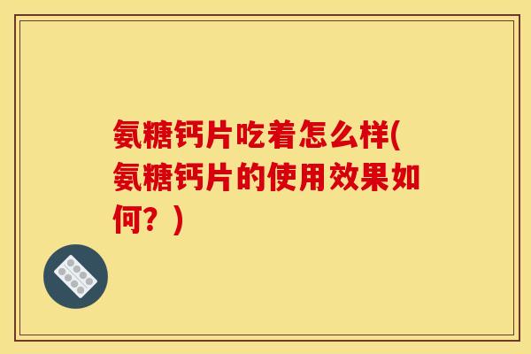 氨糖钙片吃着怎么样(氨糖钙片的使用效果如何？)