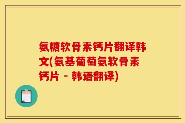 氨糖软骨素钙片翻译韩文(氨基葡萄氨软骨素钙片 - 韩语翻译)