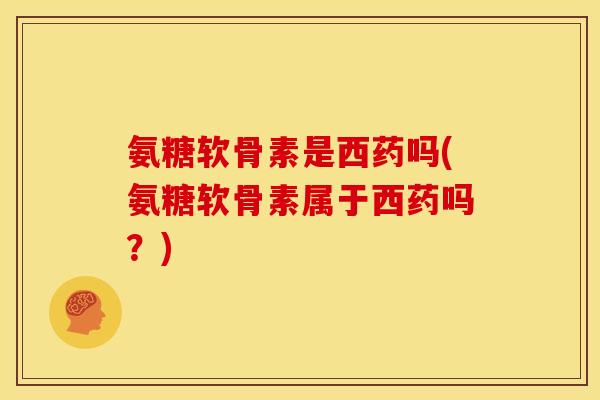 氨糖软骨素是西药吗(氨糖软骨素属于西药吗？)