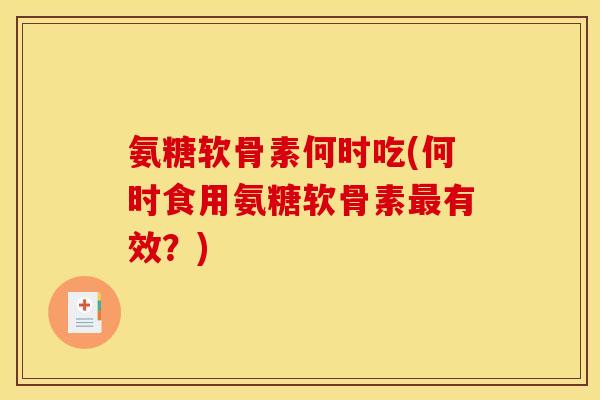 氨糖软骨素何时吃(何时食用氨糖软骨素最有效？)