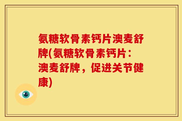 氨糖软骨素钙片澳麦舒牌(氨糖软骨素钙片：澳麦舒牌，促进关节健康)