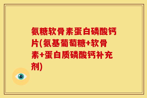 氨糖软骨素蛋白磷酸钙片(氨基葡萄糖+软骨素+蛋白质磷酸钙补充剂)
