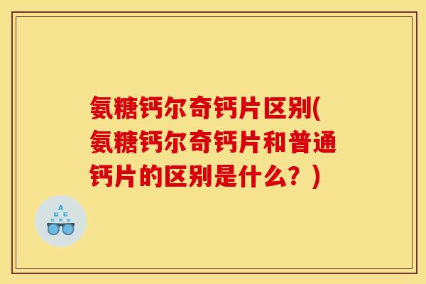 氨糖钙尔奇钙片区别(氨糖钙尔奇钙片和普通钙片的区别是什么？)