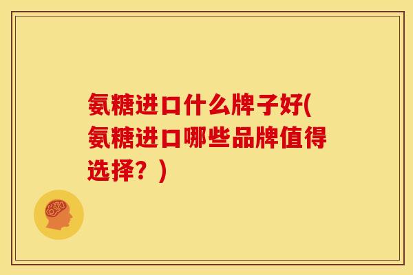 氨糖进口什么牌子好(氨糖进口哪些品牌值得选择？)
