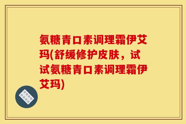 氨糖青口素调理霜伊艾玛(舒缓修护皮肤，试试氨糖青口素调理霜伊艾玛)