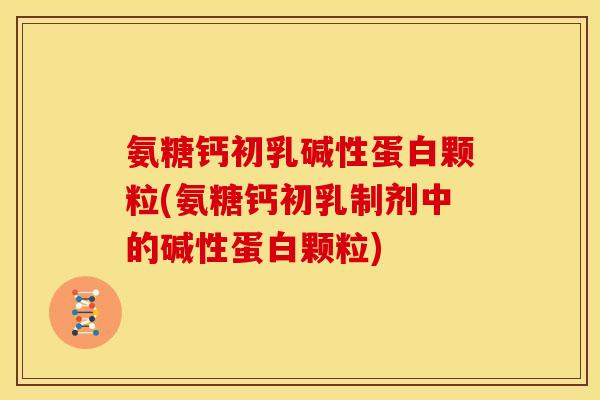氨糖钙初乳碱性蛋白颗粒(氨糖钙初乳制剂中的碱性蛋白颗粒)