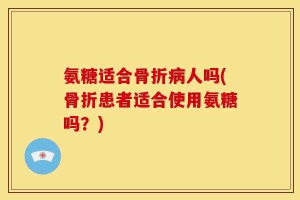 氨糖适合骨折病人吗(骨折患者适合使用氨糖吗？)