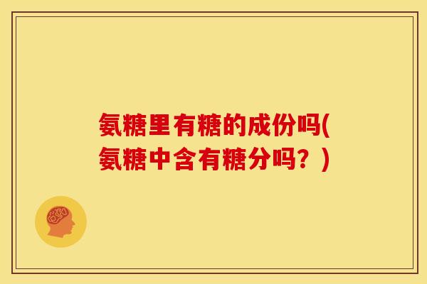 氨糖里有糖的成份吗(氨糖中含有糖分吗？)