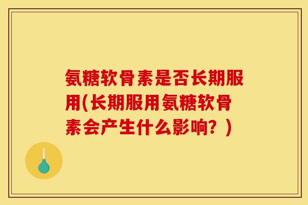 氨糖软骨素是否长期服用(长期服用氨糖软骨素会产生什么影响？)