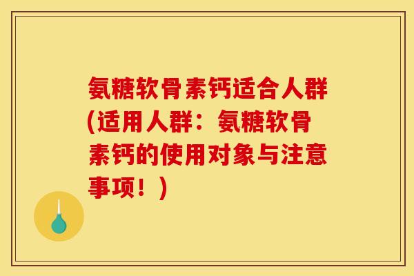 氨糖软骨素钙适合人群(适用人群：氨糖软骨素钙的使用对象与注意事项！)