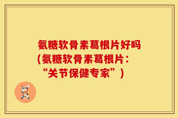 氨糖软骨素葛根片好吗(氨糖软骨素葛根片：“关节保健专家”)