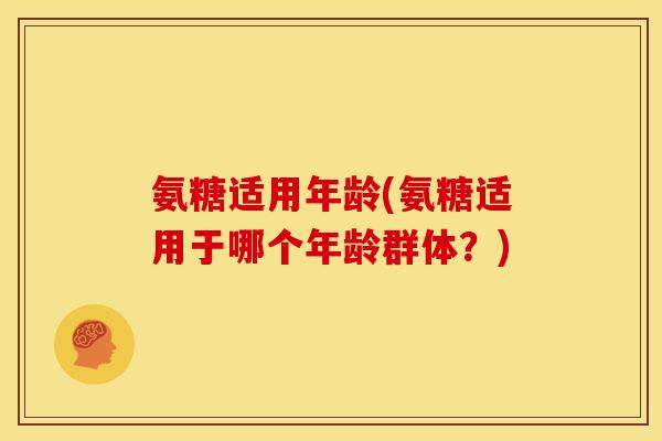 氨糖适用年龄(氨糖适用于哪个年龄群体？)
