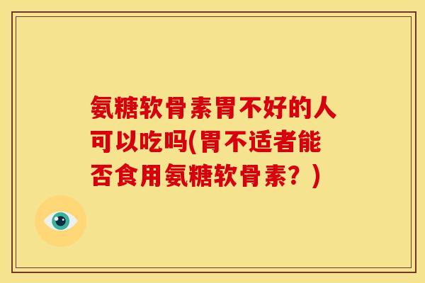 氨糖软骨素胃不好的人可以吃吗(胃不适者能否食用氨糖软骨素？)