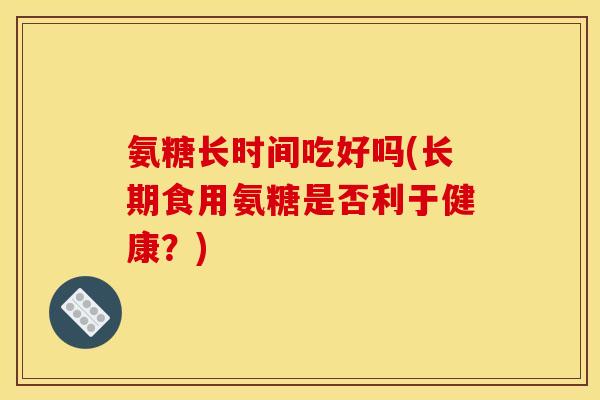 氨糖长时间吃好吗(长期食用氨糖是否利于健康？)