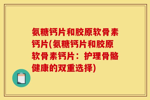 氨糖钙片和胶原软骨素钙片(氨糖钙片和胶原软骨素钙片：护理骨骼健康的双重选择)