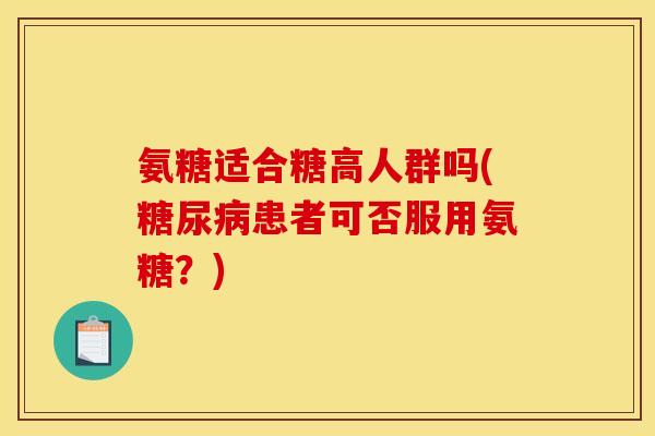 氨糖适合糖高人群吗(糖尿病患者可否服用氨糖？)