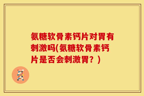 氨糖软骨素钙片对胃有刺激吗(氨糖软骨素钙片是否会刺激胃？)