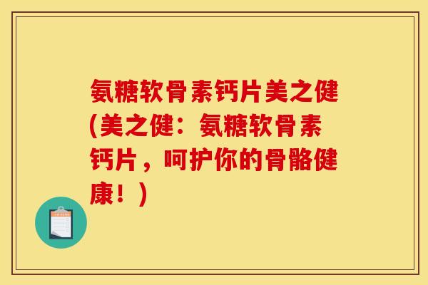 氨糖软骨素钙片美之健(美之健：氨糖软骨素钙片，呵护你的骨骼健康！)