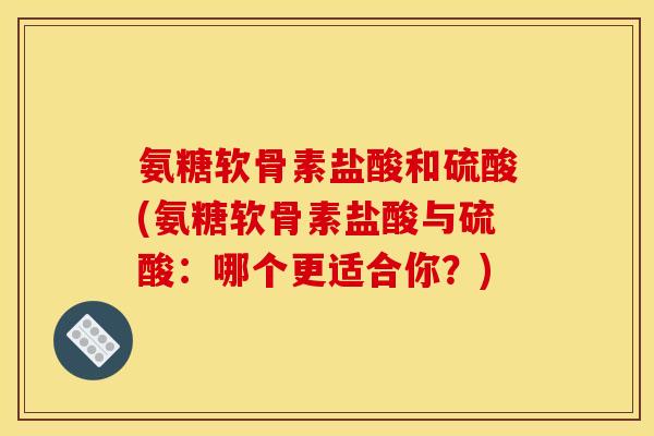 氨糖软骨素盐酸和硫酸(氨糖软骨素盐酸与硫酸：哪个更适合你？)