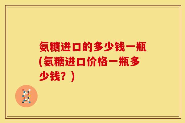 氨糖进口的多少钱一瓶(氨糖进口价格一瓶多少钱？)