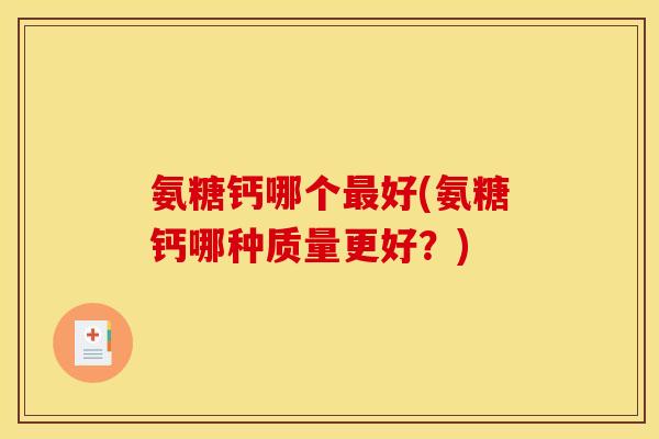 氨糖钙哪个最好(氨糖钙哪种质量更好？)