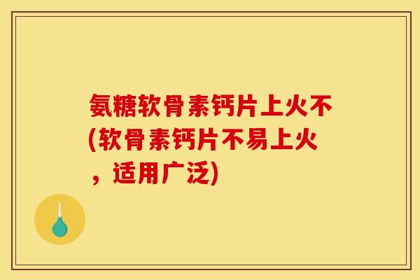 氨糖软骨素钙片上火不(软骨素钙片不易上火，适用广泛)