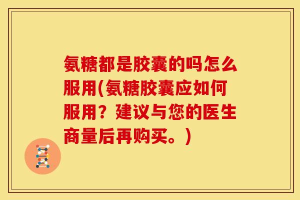 氨糖都是胶囊的吗怎么服用(氨糖胶囊应如何服用？建议与您的医生商量后再购买。)