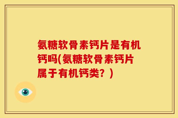 氨糖软骨素钙片是有机钙吗(氨糖软骨素钙片属于有机钙类？)