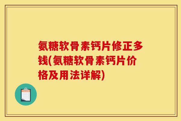 氨糖软骨素钙片修正多钱(氨糖软骨素钙片价格及用法详解)