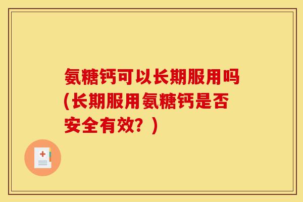 氨糖钙可以长期服用吗(长期服用氨糖钙是否安全有效？)