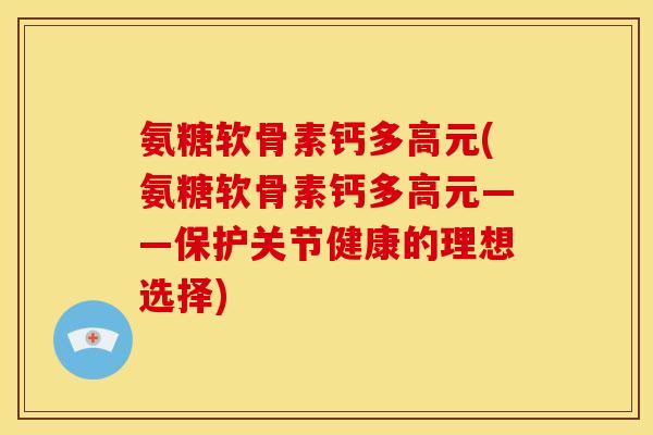 氨糖软骨素钙多高元(氨糖软骨素钙多高元——保护关节健康的理想选择)