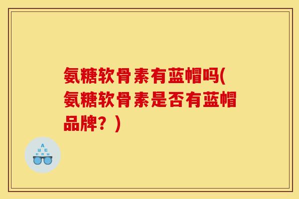 氨糖软骨素有蓝帽吗(氨糖软骨素是否有蓝帽品牌？)