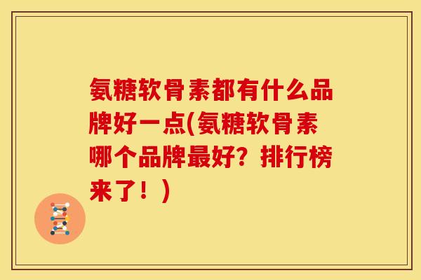 氨糖软骨素都有什么品牌好一点(氨糖软骨素哪个品牌最好？排行榜来了！)