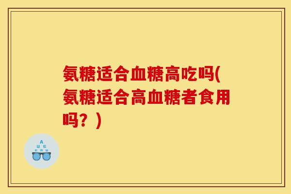 氨糖适合血糖高吃吗(氨糖适合高血糖者食用吗？)