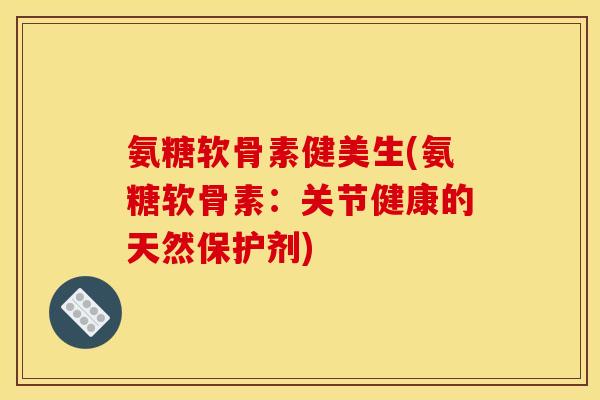 氨糖软骨素健美生(氨糖软骨素：关节健康的天然保护剂)