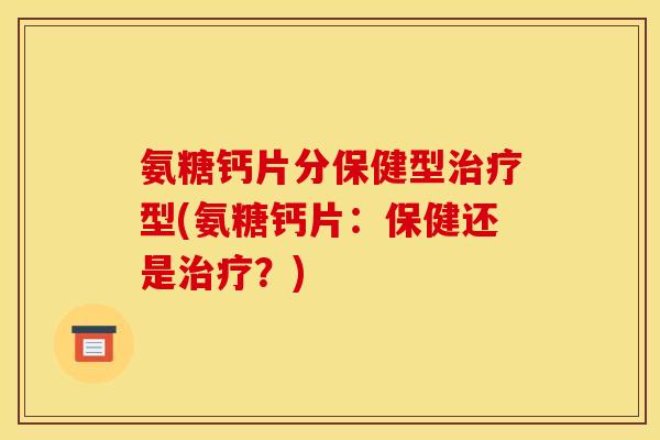 氨糖钙片分保健型治疗型(氨糖钙片：保健还是治疗？)