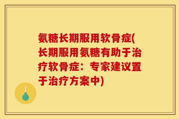 氨糖长期服用软骨症(长期服用氨糖有助于治疗软骨症：专家建议置于治疗方案中)