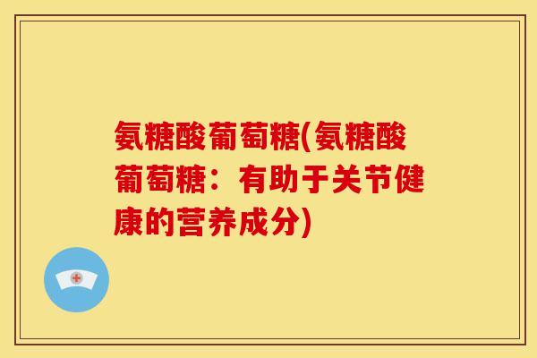 氨糖酸葡萄糖(氨糖酸葡萄糖：有助于关节健康的营养成分)