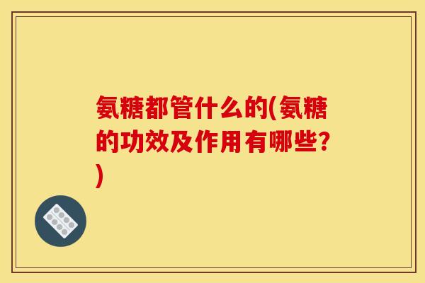 氨糖都管什么的(氨糖的功效及作用有哪些？)