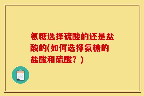 氨糖选择硫酸的还是盐酸的(如何选择氨糖的盐酸和硫酸？)