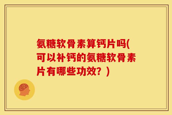 氨糖软骨素算钙片吗(可以补钙的氨糖软骨素片有哪些功效？)