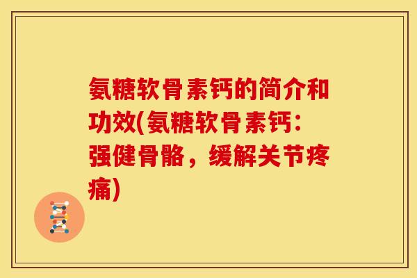 氨糖软骨素钙的简介和功效(氨糖软骨素钙：强健骨骼，缓解关节疼痛)