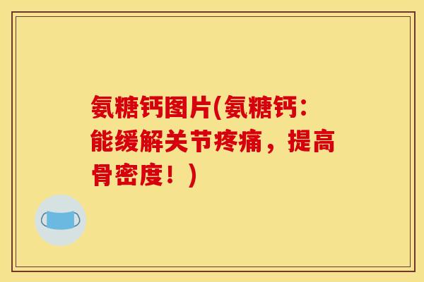 氨糖钙图片(氨糖钙：能缓解关节疼痛，提高骨密度！)