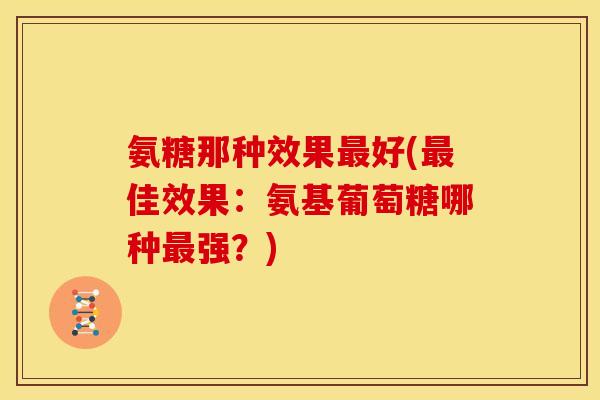 氨糖那种效果最好(最佳效果：氨基葡萄糖哪种最强？)