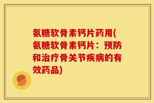 氨糖软骨素钙片药用(氨糖软骨素钙片：预防和治疗骨关节疾病的有效药品)