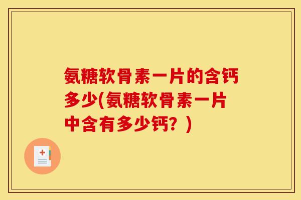 氨糖软骨素一片的含钙多少(氨糖软骨素一片中含有多少钙？)